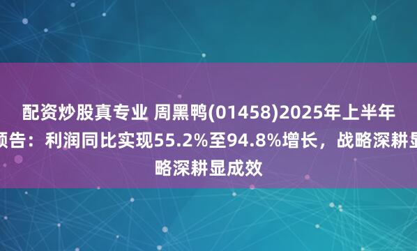 配资炒股真专业 周黑鸭(01458)2025年上半年业绩预告：利润同比实现55.2%至94.8%增长，战略深耕显成效