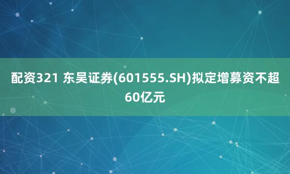 配资321 东吴证券(601555.SH)拟定增募资不超60亿元