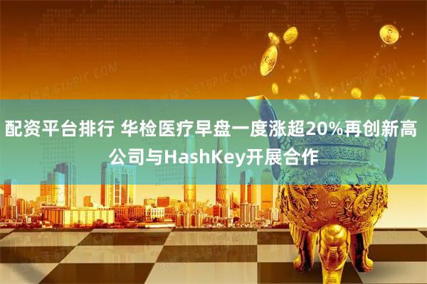 配资平台排行 华检医疗早盘一度涨超20%再创新高 公司与HashKey开展合作