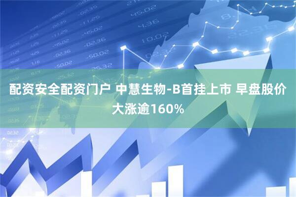 配资安全配资门户 中慧生物-B首挂上市 早盘股价大涨逾160%