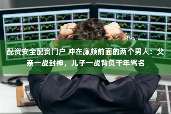 配资安全配资门户 冲在廉颇前面的两个男人：父亲一战封神，儿子一战背负千年骂名
