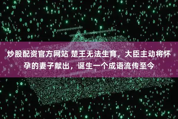 炒股配资官方网站 楚王无法生育，大臣主动将怀孕的妻子献出，诞生一个成语流传至今