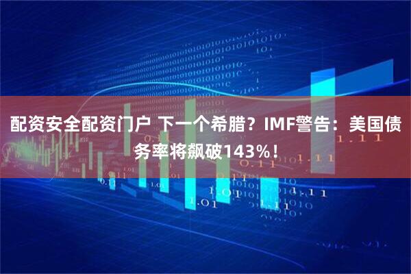 配资安全配资门户 下一个希腊？IMF警告：美国债务率将飙破143%！