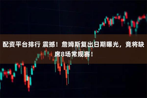 配资平台排行 震撼！詹姆斯复出日期曝光，竟将缺席8场常规赛！