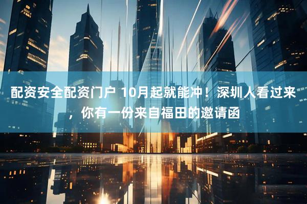 配资安全配资门户 10月起就能冲！深圳人看过来，你有一份来自福田的邀请函