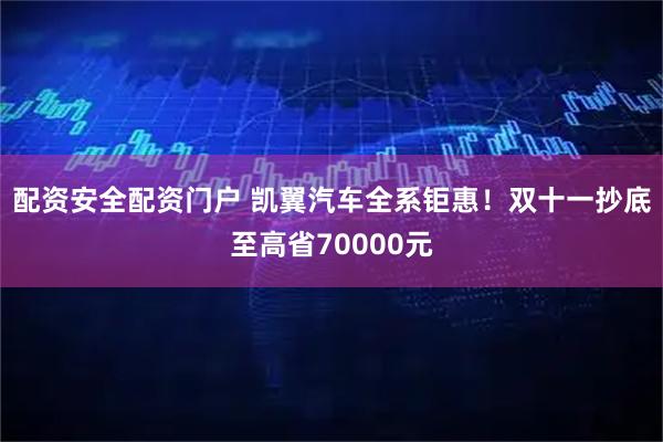 配资安全配资门户 凯翼汽车全系钜惠！双十一抄底至高省70000元