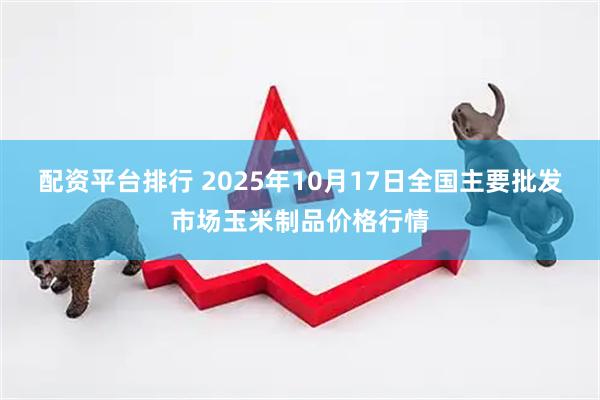 配资平台排行 2025年10月17日全国主要批发市场玉米制品价格行情