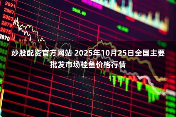 炒股配资官方网站 2025年10月25日全国主要批发市场桂鱼价格行情