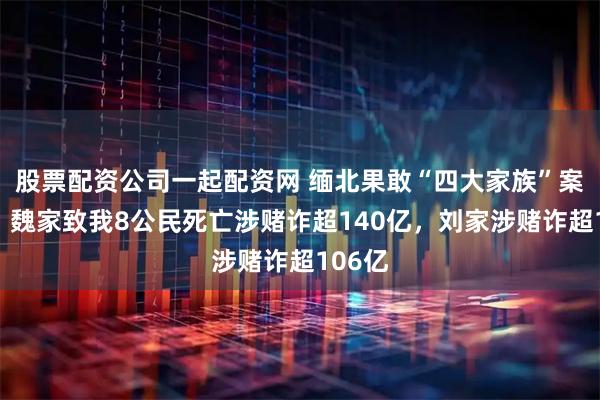 股票配资公司一起配资网 缅北果敢“四大家族”案详情：魏家致我8公民死亡涉赌诈超140亿，刘家涉赌诈超106亿