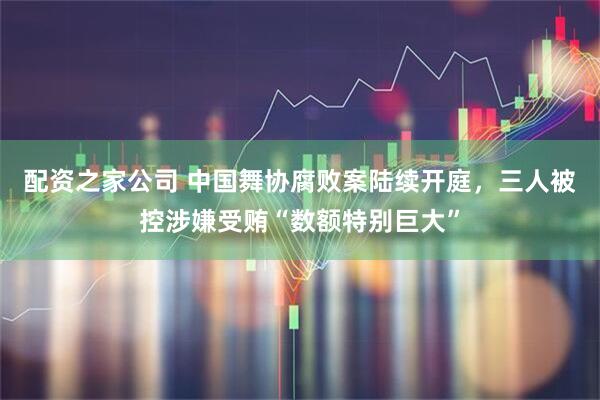 配资之家公司 中国舞协腐败案陆续开庭，三人被控涉嫌受贿“数额特别巨大”