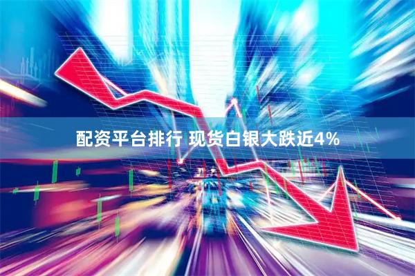 配资平台排行 现货白银大跌近4%