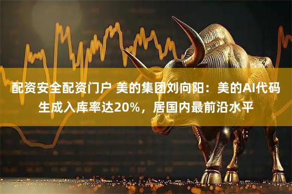 配资安全配资门户 美的集团刘向阳：美的AI代码生成入库率达20%，居国内最前沿水平