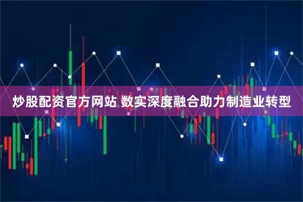 炒股配资官方网站 数实深度融合助力制造业转型