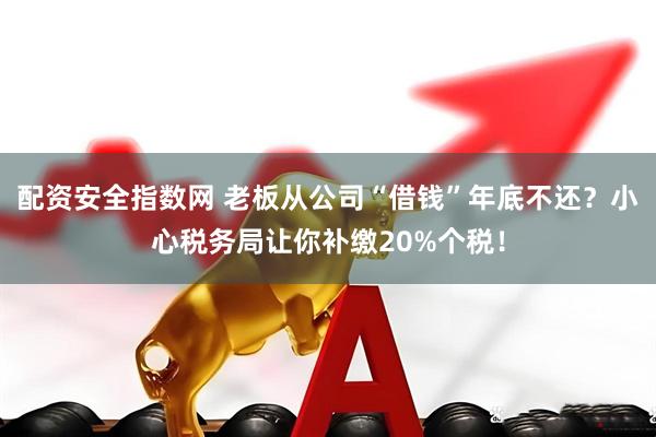配资安全指数网 老板从公司“借钱”年底不还？小心税务局让你补缴20%个税！