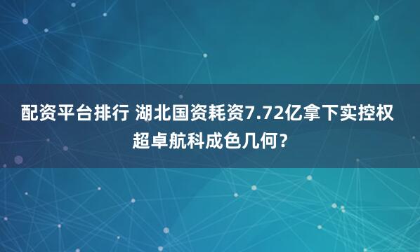 配资平台排行 湖北国资耗资7.72亿拿下实控权 超卓航科成色几何？