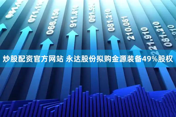炒股配资官方网站 永达股份拟购金源装备49%股权