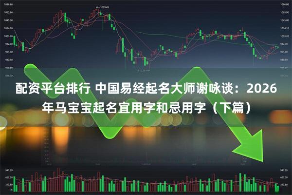配资平台排行 中国易经起名大师谢咏谈：2026年马宝宝起名宜用字和忌用字（下篇）